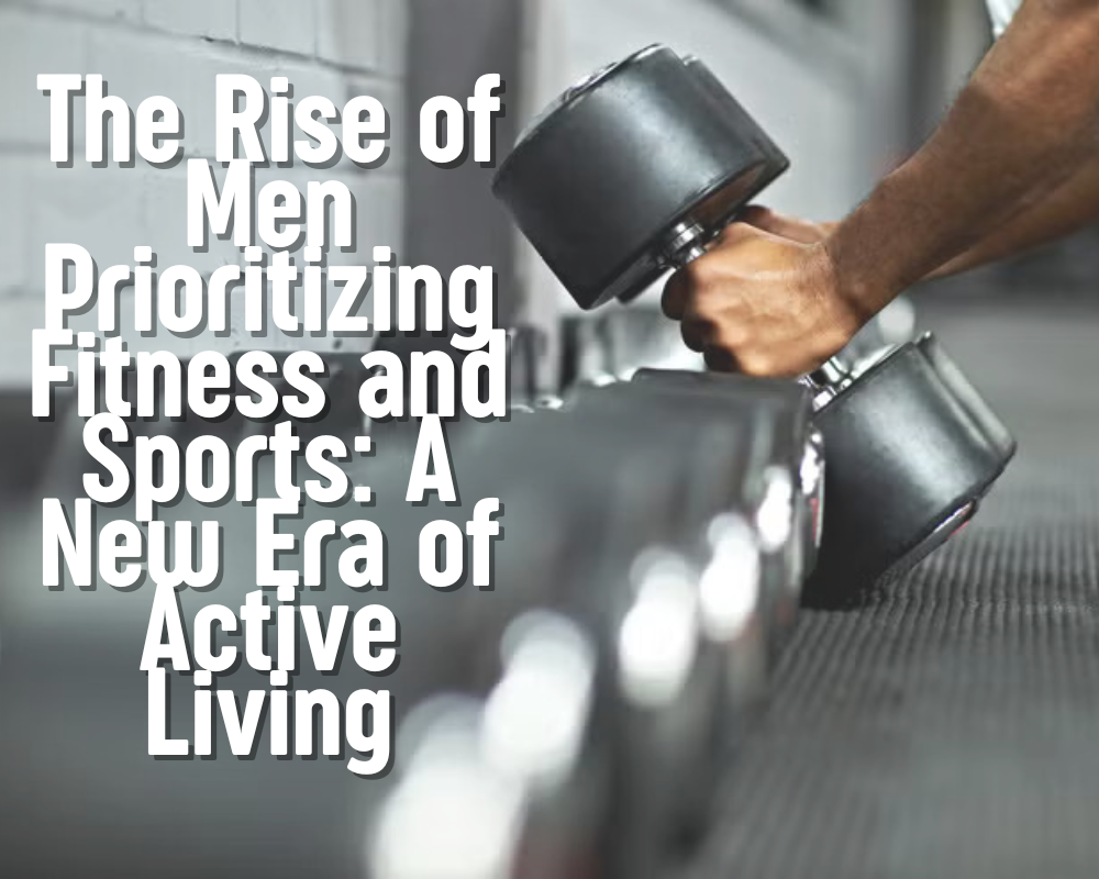 The Rise of Men Prioritizing Fitness and Sports: A New Era of Active Living